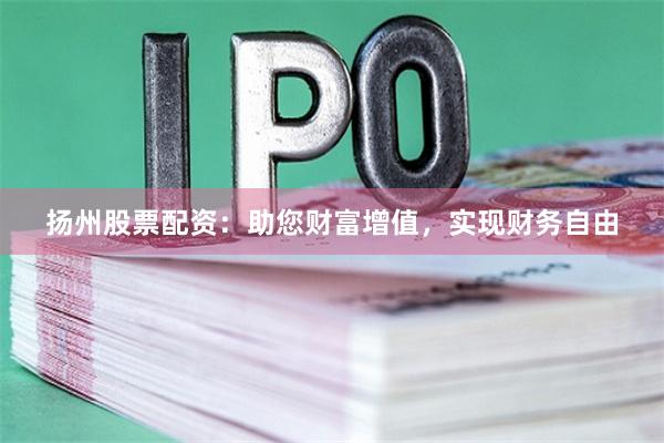 扬州股票配资：助您财富增值，实现财务自由