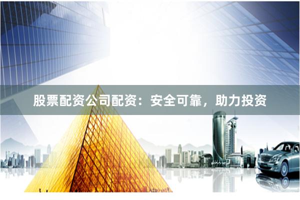 股票配资公司配资：安全可靠，助力投资