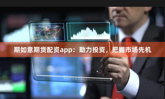 期如意期货配资app：助力投资，把握市场先机