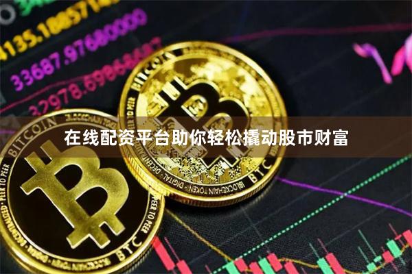 在线配资平台助你轻松撬动股市财富