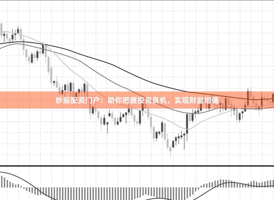 炒股配资门户：助你把握投资良机，实现财富增值